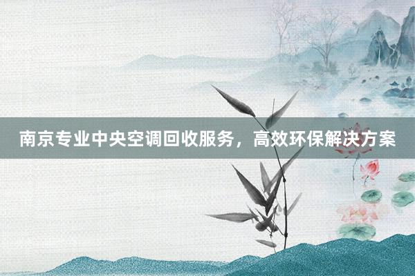 南京专业中央空调回收服务，高效环保解决方案