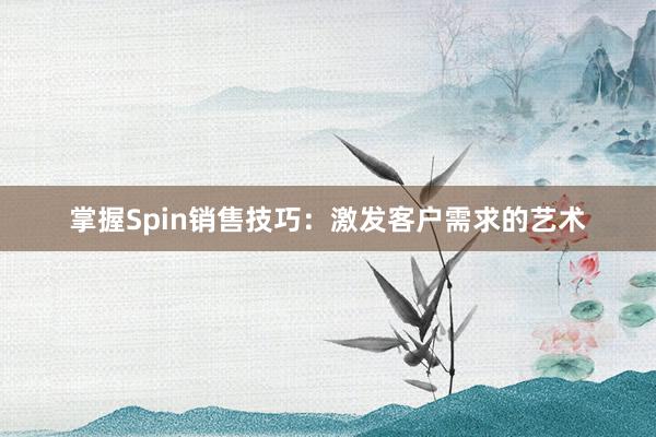 掌握Spin销售技巧：激发客户需求的艺术