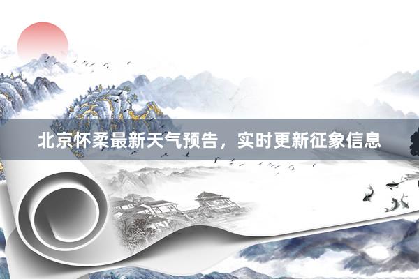 北京怀柔最新天气预告，实时更新征象信息