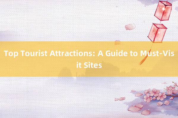 Top Tourist Attractions: A Guide to Must-Visit Sites