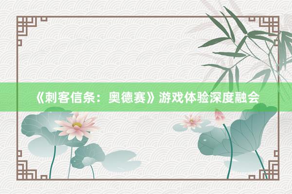 《刺客信条：奥德赛》游戏体验深度融会