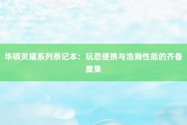 华硕灵耀系列条记本：玩忽便携与浩瀚性能的齐备麇集